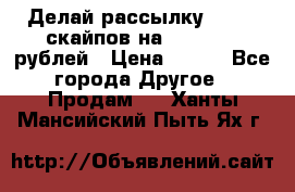 Делай рассылку 500000 скайпов на 1 000 000 рублей › Цена ­ 120 - Все города Другое » Продам   . Ханты-Мансийский,Пыть-Ях г.